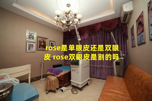 rose是单眼皮还是双眼皮 rose双眼皮是割的吗